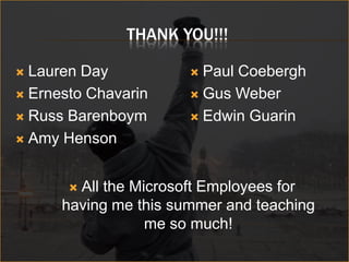 THANK YOU!!!

 Lauren Day            Paul Coebergh
 Ernesto Chavarin      Gus Weber

 Russ Barenboym        Edwin Guarin

 Amy Henson



       All the Microsoft Employees for
      having me this summer and teaching
                  me so much!
 