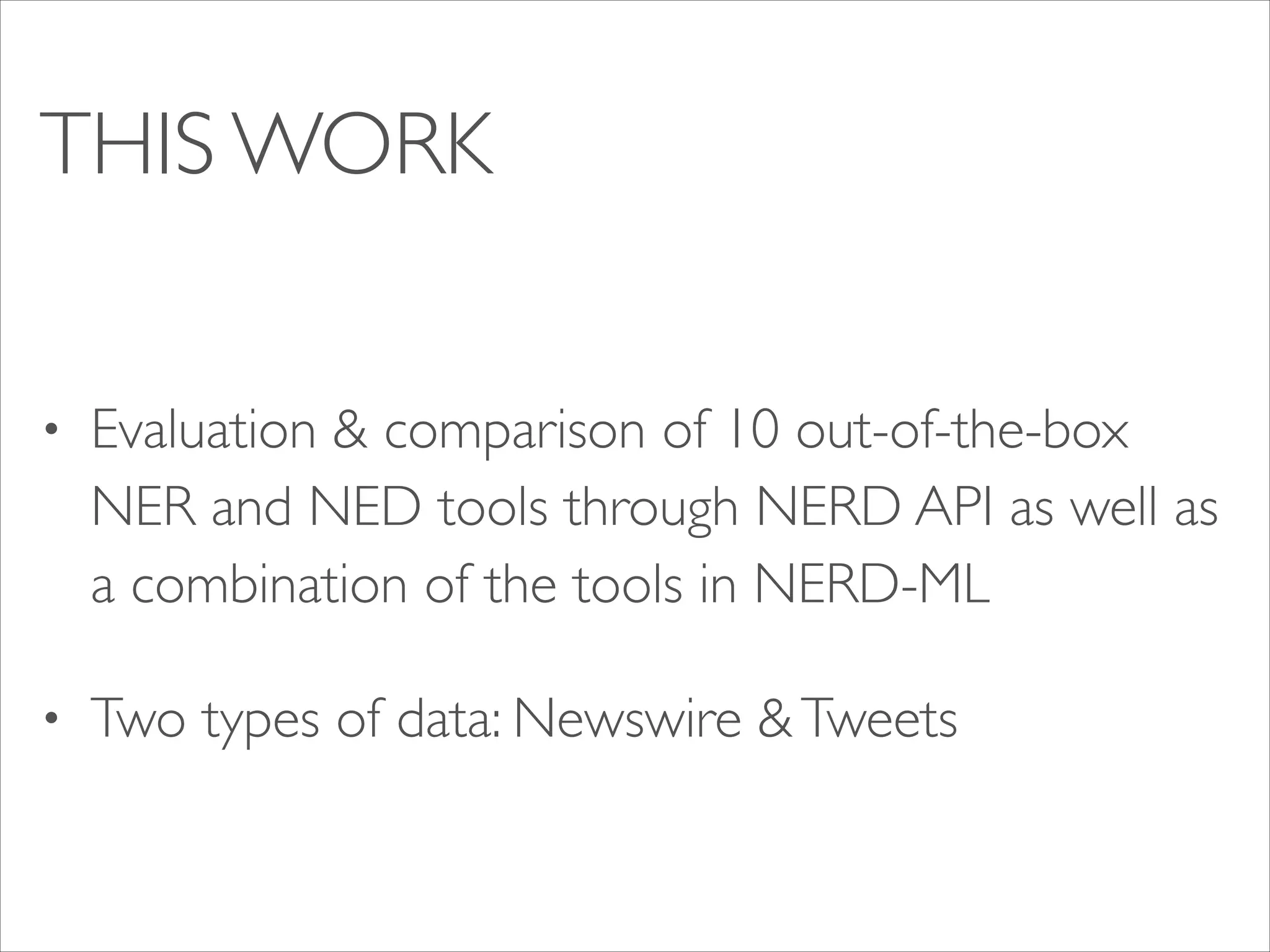 THIS WORK
•

Evaluation & comparison of 10 out-of-the-box
NER and NED tools through NERD API as well as
a combination of the tools in NERD-ML	


•

Two types of data: Newswire & Tweets

 