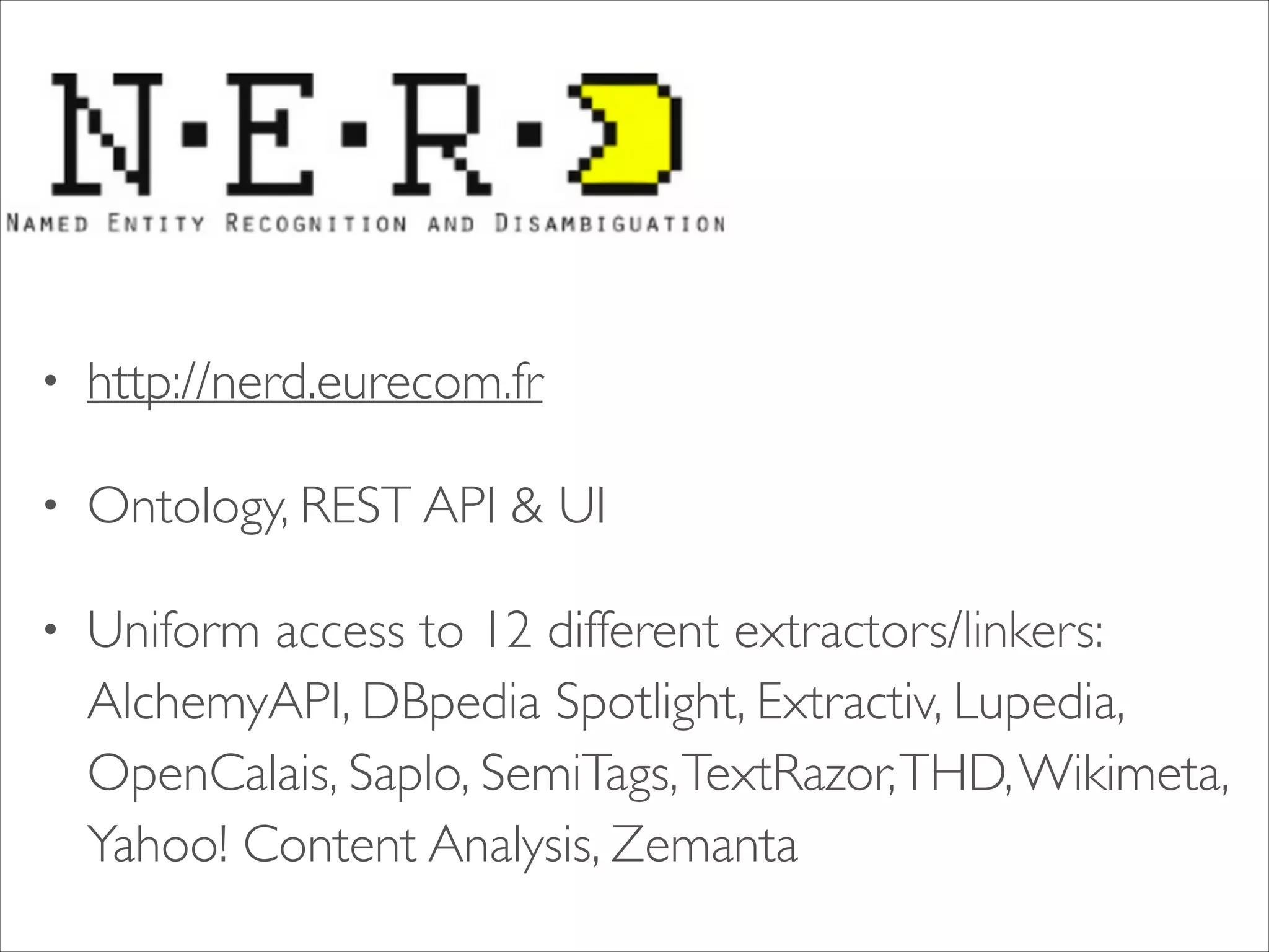 •

http://nerd.eurecom.fr 	


•

Ontology, REST API & UI 	


•

Uniform access to 12 different extractors/linkers:
AlchemyAPI, DBpedia Spotlight, Extractiv, Lupedia,
OpenCalais, Saplo, SemiTags, TextRazor, THD, Wikimeta,
Yahoo! Content Analysis, Zemanta

 