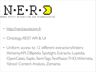 •

http://nerd.eurecom.fr 	


•

Ontology, REST API & UI 	


•

Uniform access to 12 different extractors/linkers:
AlchemyAPI, DBpedia Spotlight, Extractiv, Lupedia,
OpenCalais, Saplo, SemiTags, TextRazor, THD, Wikimeta,
Yahoo! Content Analysis, Zemanta

 