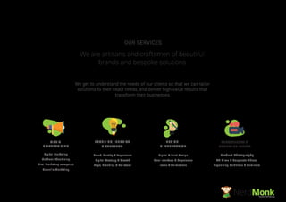 We get to understand the needs of our clients so that we can tailor
solutions to their exact needs, and deliver high-value results that
transform their businesses.
We are artisans and craftsmen of beautiful
brands and bespoke solutions.
OUR SERVICES
DESIGN
& INTERACTION
Digital & Print Design
User Interface & Experience
Icons & Animations
Product Photography
AD Films & Corporate Videos
PHOTOSHOOTS &
MARKETING EVENTS
Brand Identity & Experience
Digital Strategy & Growth
Logo, Branding & Collateral
BRANDING, IDENTITY
& STRATEGY
MEDIA
& ADVERTISING
Digital Marketing
Outdoor Advertising
Viral Marketing campaign
Guerrilla Marketing
Organising Exibitions & Seminars
NerdMonkCreative Ad Agency
 