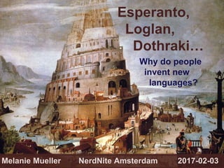 Esperanto,
Loglan,
Dothraki…
Why do people
invent new
languages?
Melanie Mueller NerdNite Amsterdam 2017-02-03
 