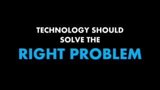 TECHNOLOGY SHOULD
SOLVE THE
RIGHT PROBLEM
 