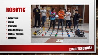 ROBOTIC
• ENGINEERING
• CODING
• TEAMWORK
• PROBLEM SOLVING
• CRITICAL THINKING
• RESEARCH
 