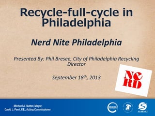 Recycle-full-cycle in
Philadelphia
Nerd Nite Philadelphia
Presented By: Phil Bresee, City of Philadelphia Recycling
Director
September 18th, 2013

 