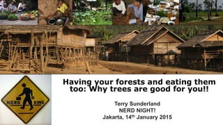 Having your forests and eating them
too: Why trees are good for you!!
Terry Sunderland
NERD NIGHT!
Jakarta, 14th January 2015
 