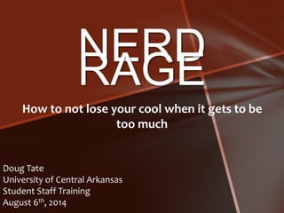 NERD 
RAGE 
How to not lose your cool when it gets to be 
too much 
Doug Tate 
University of Central Arkansas 
Student Staff Training 
August 6th, 2014 
 