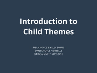 Introduction to
Child Themes
MEL CHOYCE & KELLY DWAN
@MELCHOYCE • @RYELLE
NERDSUMMIT • SEPT 2014
 