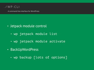 • Jetpack module control 
• wp jetpack module list 
• wp jetpack module activate 
• BackUpWordPress 
• wp backup [lots of options] 
 
