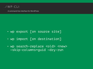 • wp export [on source site] 
• wp import [on destination] 
• wp search-replace <old> <new> 
—skip-columns=guid —dry-run 
 
