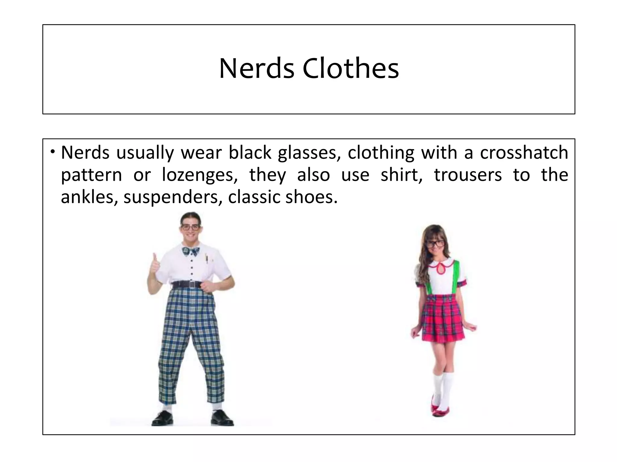 Nerds Clothes
Nerds usually wear black glasses, clothing with a crosshatch
pattern or lozenges, they also use shirt, trousers to the
ankles, suspenders, classic shoes.