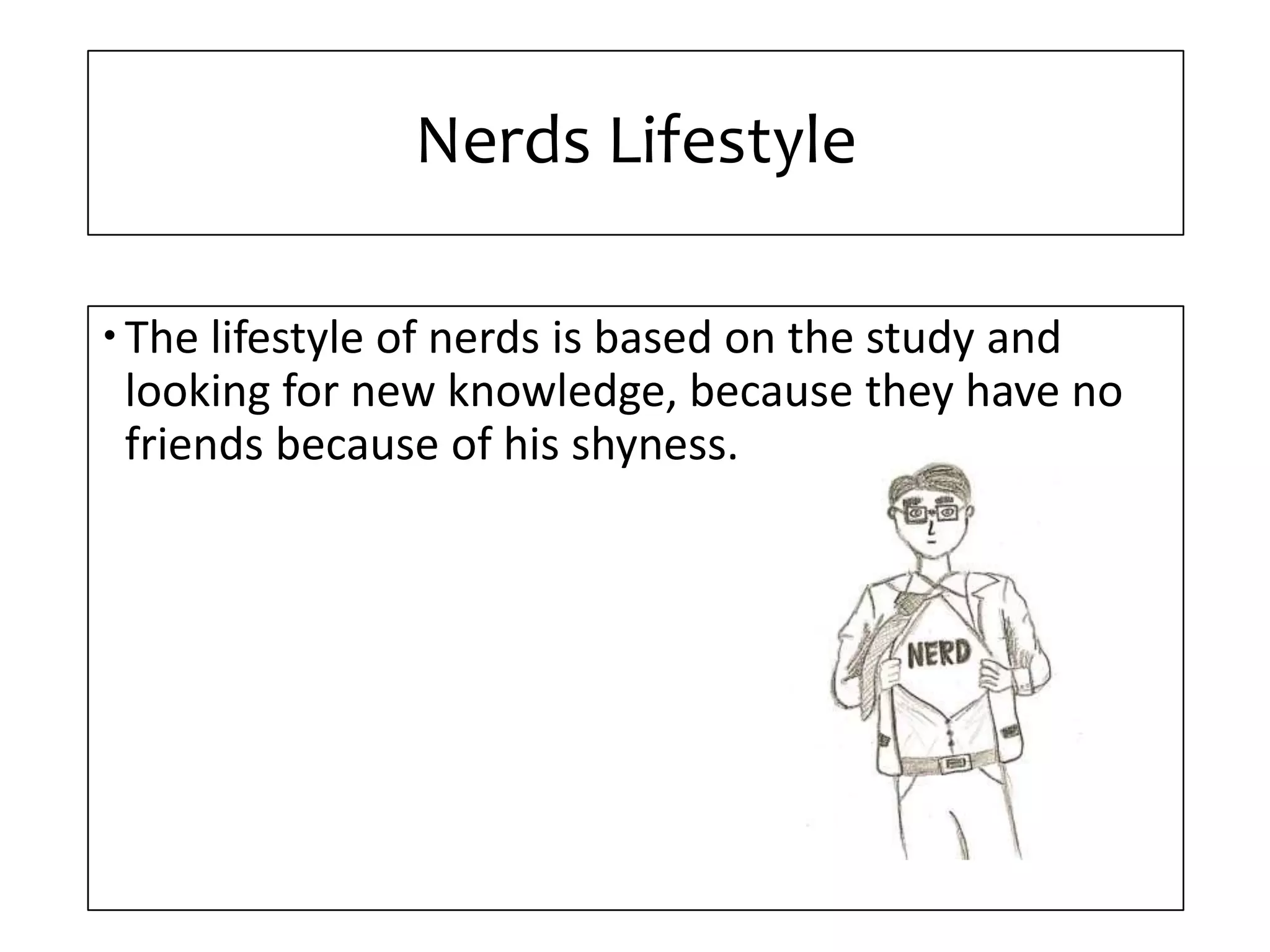 Nerds Lifestyle
The lifestyle of nerds is based on the study and
looking for new knowledge, because they have no
friends because of his shyness.