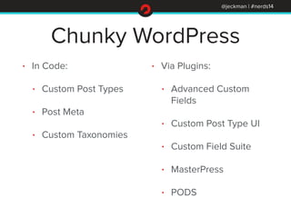 @jeckman | #nerds14 
Chunky WordPress 
• In Code: 
• Custom Post Types 
• Post Meta 
• Custom Taxonomies 
! 
• Via Plugins...