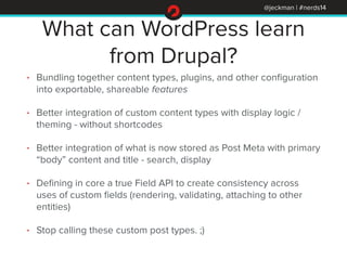 @jeckman | #nerds14 
What can WordPress learn 
from Drupal? 
• Bundling together content types, plugins, and other configu...