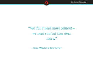 @jeckman | #nerds14 
“We don’t need more content – 
we need content that does 
more.” 
– Sara Wachter Boettcher 
 