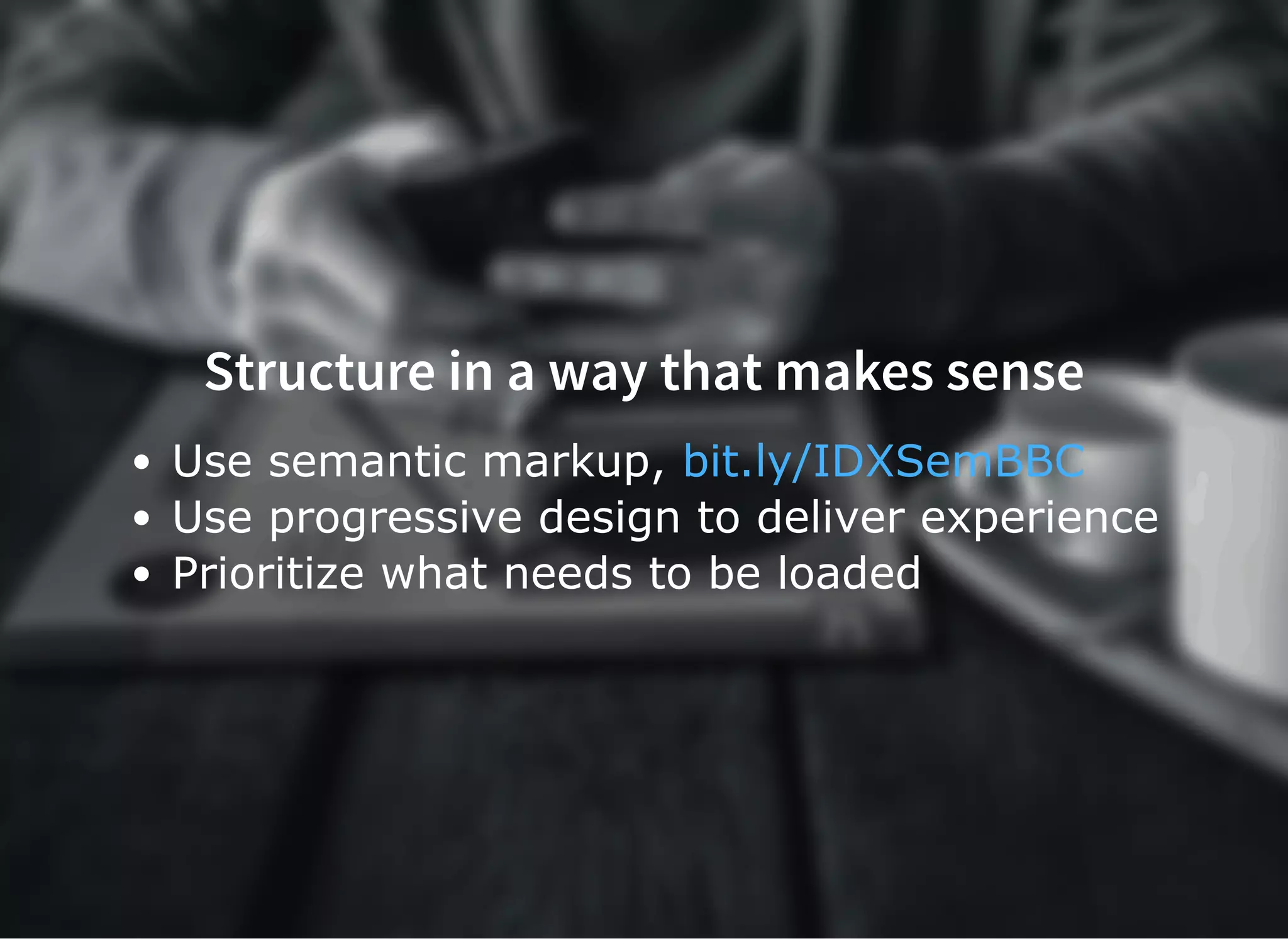 Structure in a way that makes sense
Use semantic markup, 
Use progressive design to deliver experience
Prioritize what needs to be loaded
bit.ly/IDXSemBBC
 