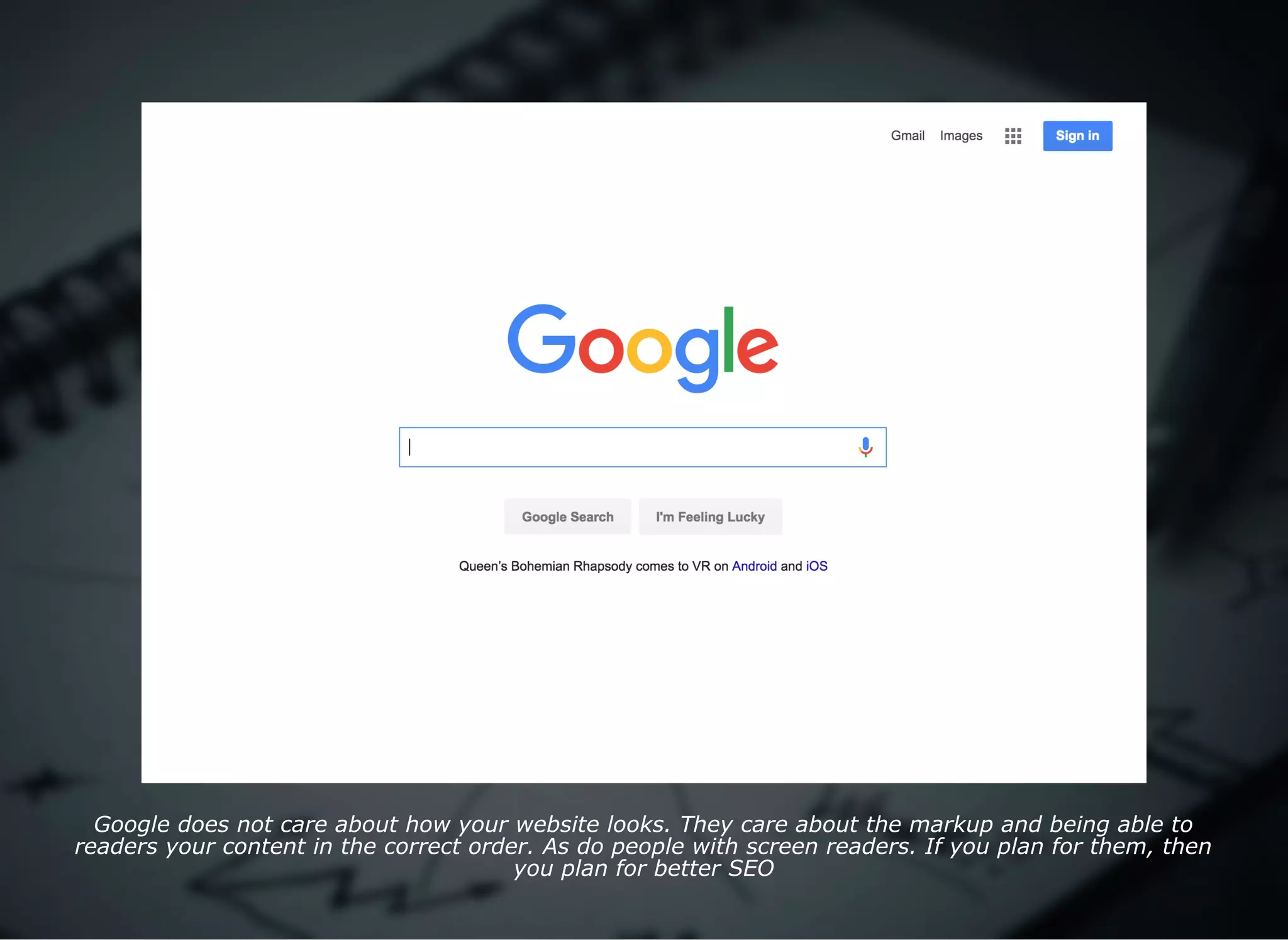 Google does not care about how your website looks. They care about the markup and being able to
readers your content in the correct order. As do people with screen readers. If you plan for them, then
you plan for better SEO
 