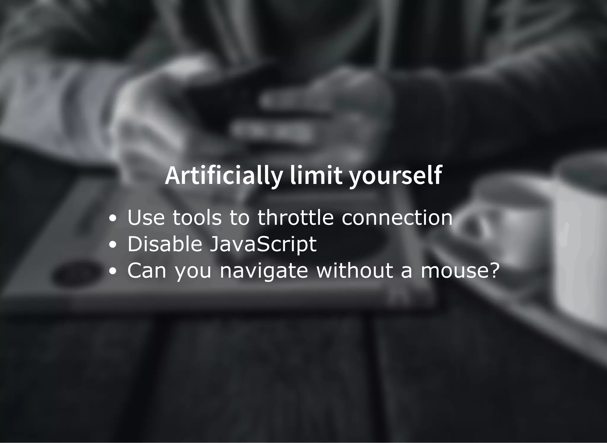 Artificially limit yourself
Use tools to throttle connection
Disable JavaScript
Can you navigate without a mouse?
 