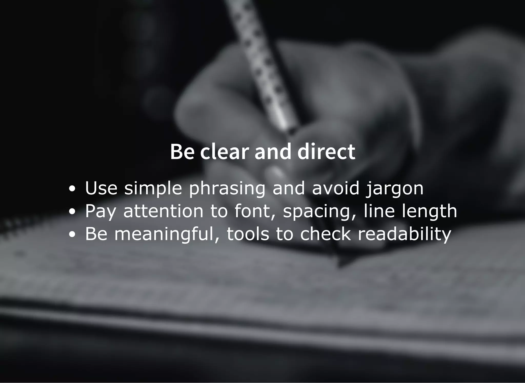Be clear and direct
Use simple phrasing and avoid jargon
Pay attention to font, spacing, line length
Be meaningful, tools to check readability
 