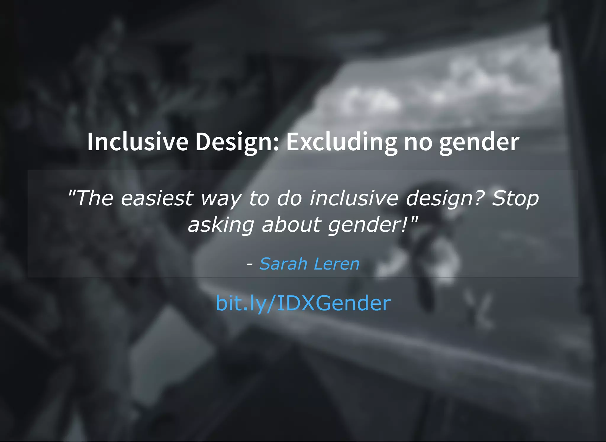 Inclusive Design: Excluding no gender
"The easiest way to do inclusive design? Stop
asking about gender!"
­ Sarah Leren
bit.ly/IDXGender
 