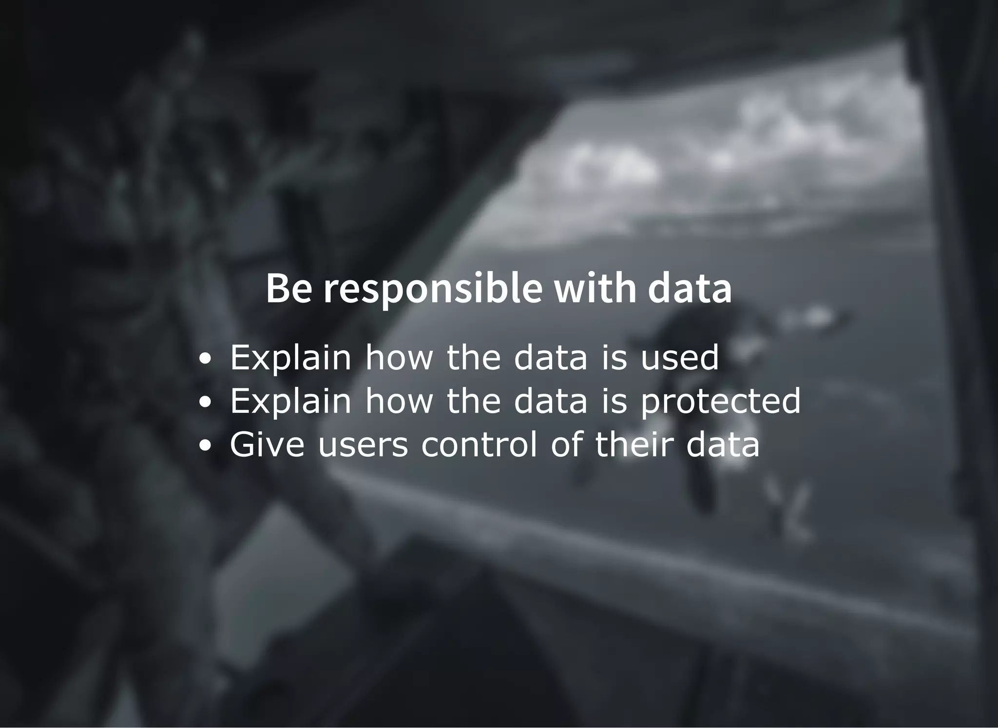 Be responsible with data
Explain how the data is used
Explain how the data is protected
Give users control of their data
 