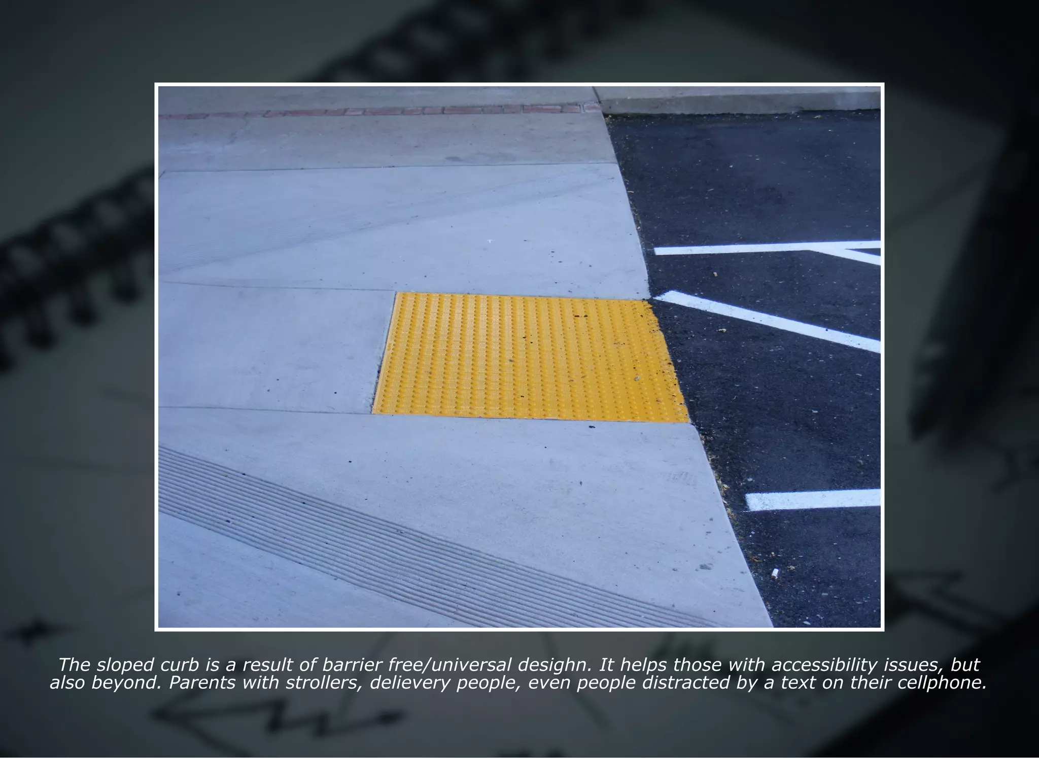 The sloped curb is a result of barrier free/universal desighn. It helps those with accessibility issues, but
also beyond. Parents with strollers, delievery people, even people distracted by a text on their cellphone.
 