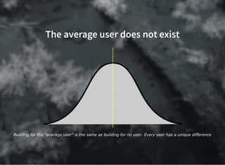 The average user does not exist
Building for the "average user" is the same as building for no user. Every user has a unique difference
 