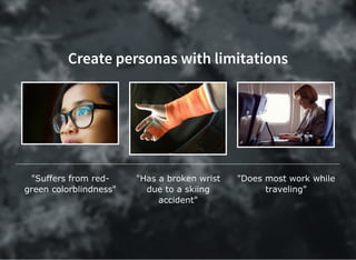 Create personas with limitations
"Suffers from red­
green colorblindness"
"Has a broken wrist
due to a skiing
accident"
"Does most work while
traveling"
 