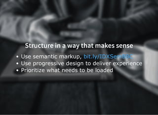 Structure in a way that makes sense
Use semantic markup, 
Use progressive design to deliver experience
Prioritize what needs to be loaded
bit.ly/IDXSemBBC
 