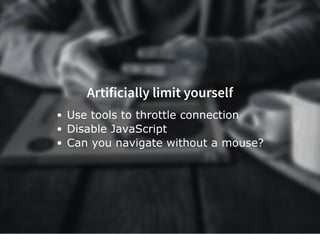 Artificially limit yourself
Use tools to throttle connection
Disable JavaScript
Can you navigate without a mouse?
 