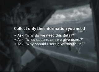 Collect only the information you need
Ask "Why do we need this data?"
Ask "What options can we give users?"
Ask "Why should users give this to us?"
 