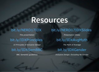Resources
 
This presentation
 
Presentation Slides
 
10 Principles of Inclusive Design
 
The Myth of Average
 
BBC Semantic guidelines
 
Inclusive Design: Excluding No Gender
bit.ly/NERD17IDX bit.ly/NERD17IDXSlides
bit.ly/IDXPrinciples bit.ly/IDXAvgMyth
bit.ly/IDXSemBBC bit.ly/IDXGender
 
