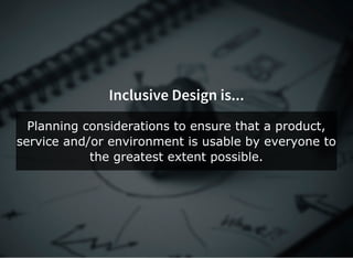 Inclusive Design is...
Planning considerations to ensure that a product,
service and/or environment is usable by everyone to
the greatest extent possible.
 