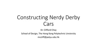 Constructing Nerdy Derby
Cars
Dr. Clifford Choy
School of Design, The Hong Kong Polytechnic Unviersity
mccliff@polyu.edu.hk
 