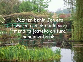 Baziren behin Jon eta Miren izeneko bi lagun mendira joateko ohitura handia zutenak.  