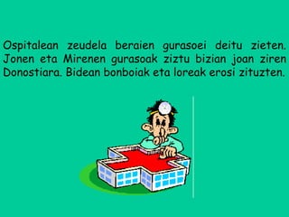 Ospitalean zeudela beraien gurasoei deitu zieten. Jonen eta Mirenen gurasoak ziztu bizian joan ziren Donostiara. Bidean bonboiak eta loreak erosi zituzten. ? ? 