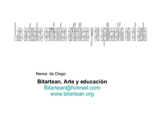 Bitartean. Arte y educación [email_address] www.bitartean.org Las actuales corrientes artísticas y su aplicación en el aula Nerea  de Diego 