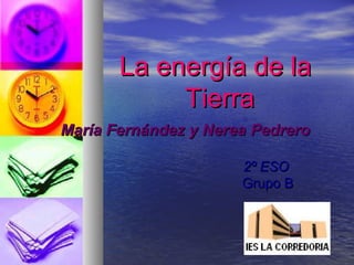 La energía de laLa energía de la
TierraTierra
María Fernández y Nerea PedreroMaría Fernández y Nerea Pedrero
2º ESO2º ESO
Grupo BGrupo B
 