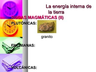 La energía interna deLa energía interna de
la tierrala tierra
ROCAS MAGMÁTICAS (II)ROCAS MAGMÁTICAS (II)
PLUTÓNICAS:PLUTÓNICAS:
FILONIANAS:FILONIANAS:
VOLCÁNICAS:VOLCÁNICAS:
granitogranito
 