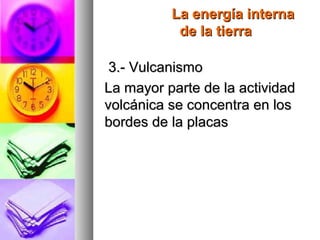La energía internaLa energía interna
de la tierrade la tierra
3.- Vulcanismo3.- Vulcanismo
La mayor parte de la actividadLa mayor parte de la actividad
volcánica se concentra en losvolcánica se concentra en los
bordes de la placasbordes de la placas
 
