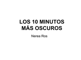 LOS 10 MINUTOS
 MÁS OSCUROS
   Nerea Ros
 