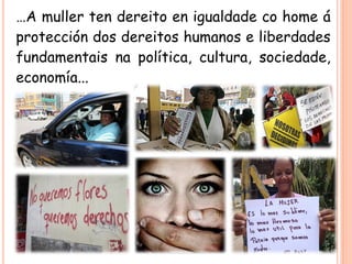 …A muller ten dereito en igualdade co home á
protección dos dereitos humanos e liberdades
fundamentais na política, cultura, sociedade,
economía...

 
