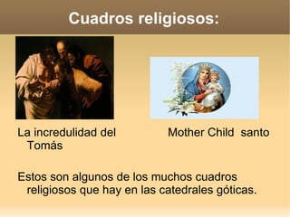 Cuadros religiosos:




La incredulidad del         Mother Child santo
 Tomás

Estos son algunos de los muchos cuadros
 religiosos que hay en las catedrales góticas.
 