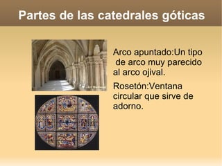 Partes de las catedrales góticas

                Arco apuntado:Un tipo
                de arco muy parecido
                al arco ojival.
                Rosetón:Ventana
                circular que sirve de
                adorno.
 