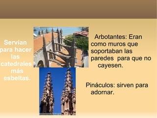 Arbotantes: Eran
 Servían      como muros que
para hacer    soportaban las
    las       paredes para que no
catedrales      cayesen.
   más
 esbeltas.
             Pináculos: sirven para
               adornar.
 