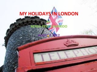 MY HOLIDAYS IN LONDON
           BY
   NEREA PEREZ GARRIDO

      AUGUST 2012
 
