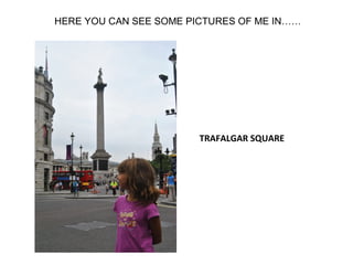 HERE YOU CAN SEE SOME PICTURES OF ME IN……




                        TRAFALGAR SQUARE
 