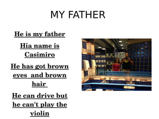 MY FATHER
He is my father
Hia name is 
Casimiro
He has got brown 
eyes  and brown 
hair 
He can drive but 
he can't play the 
violin
 