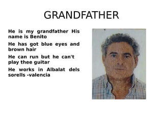 GRANDFATHER
He is my grandfather His
name is Benito
He has got blue eyes and
brown hair
He can run but he can't
play thee guitar
He works in Albalat dels
sorells -valencia
 