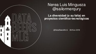 @DataBeersMLG 29-Nov-2018
Nerea Luis Mingueza
@sailormerqury
La diversidad (o su falta) en
proyectos científico-tecnológicos
 